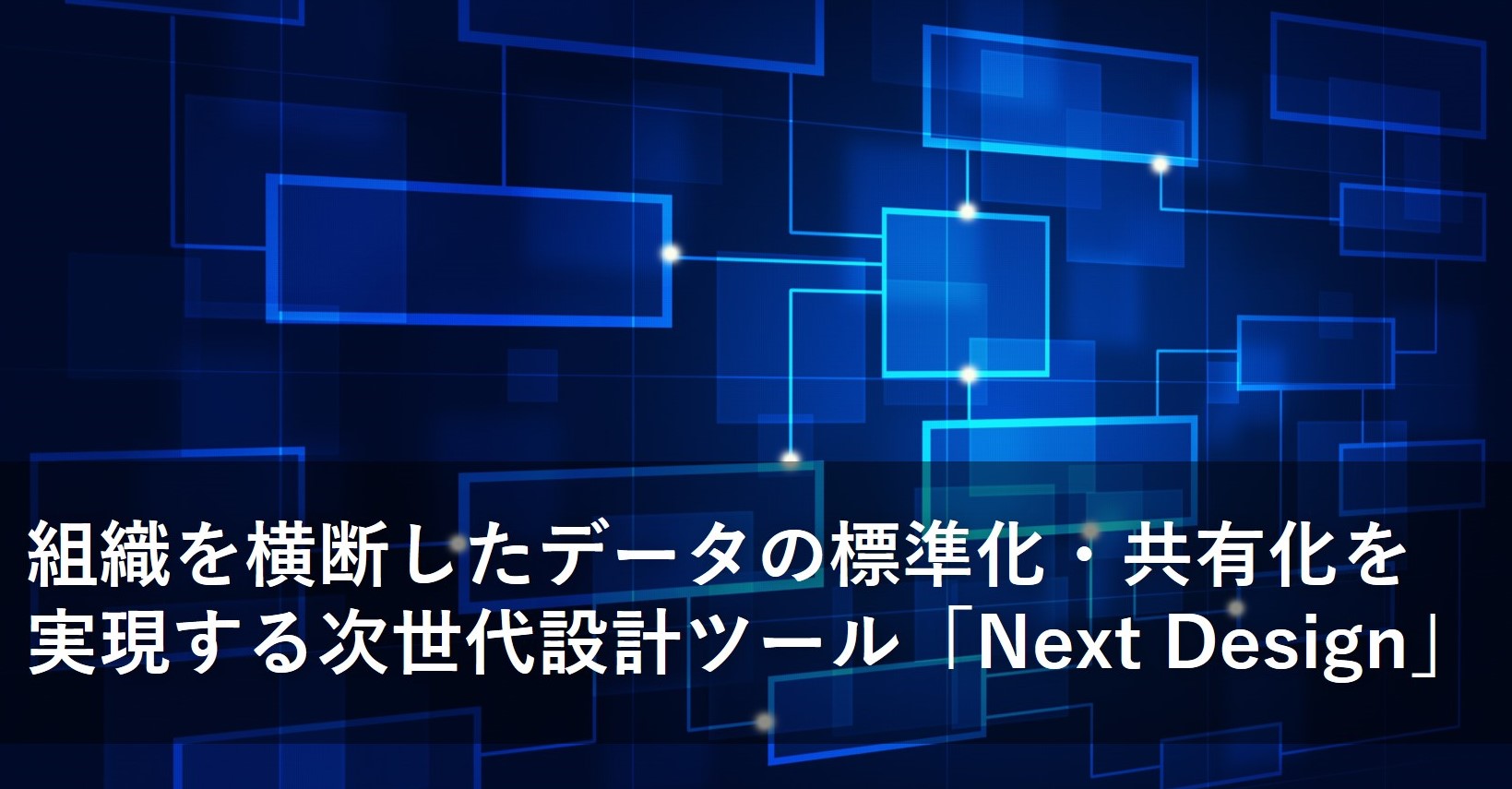 組織を横断したデータの標準化・共有化を実現する次世代設計ツール「Next Design」